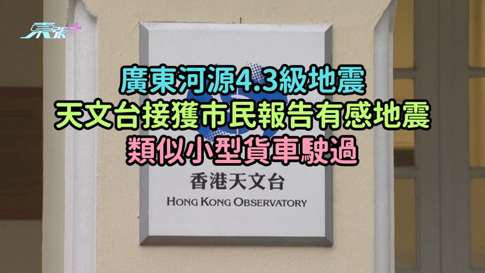 廣東河源4.3級地震  天文台接獲市民報告有感地震類似小型貨車駛過
