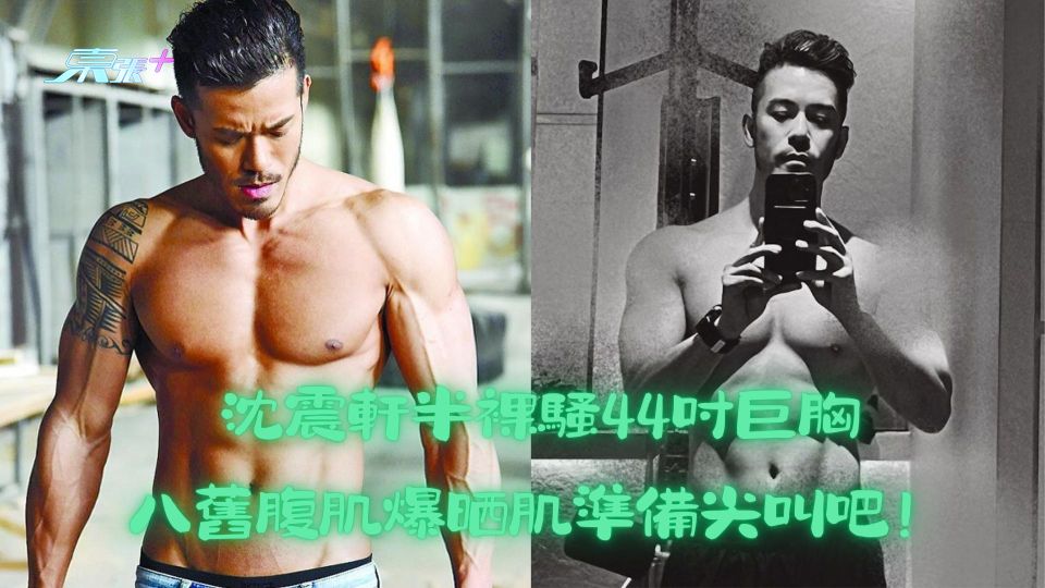 沈震軒半裸騷44吋巨胸 八舊腹肌爆晒肌準備尖叫吧！ 　