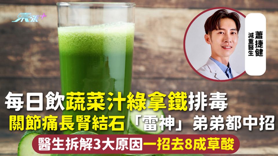 綠拿鐵 | 每日飲蔬菜汁排毒 關節痛長腎結石「雷神」弟弟都中招 醫生拆解3大原因一招去8成草酸