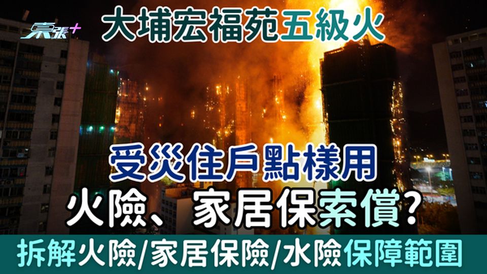 大埔宏福苑五級火｜受災住戶點樣用火險、家居保索償？火險/水險/家居保險保障範圍一文拆解