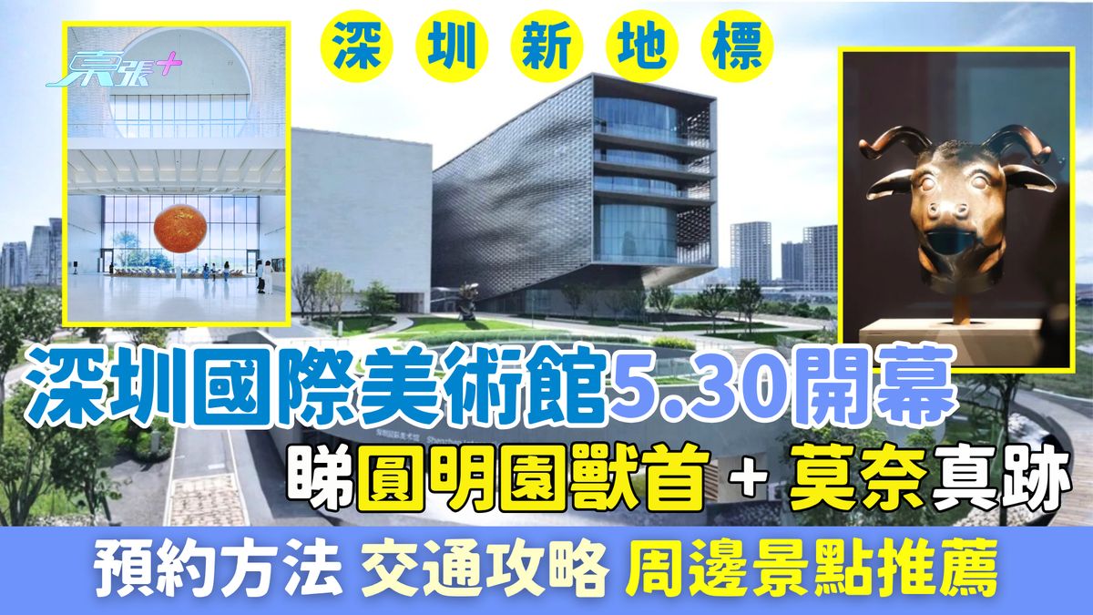 深圳好去处｜深圳国际美术馆5.30开幕！睇圆明园兽首＋莫奈真迹 预约/交通/一日游攻略