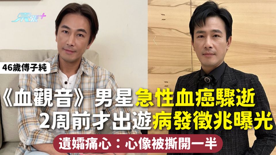 血癌 | 《血觀音》46歲男星急性血癌驟逝 2周前才出遊病發徵兆曝光 遺孀痛心：心像被撕開一半