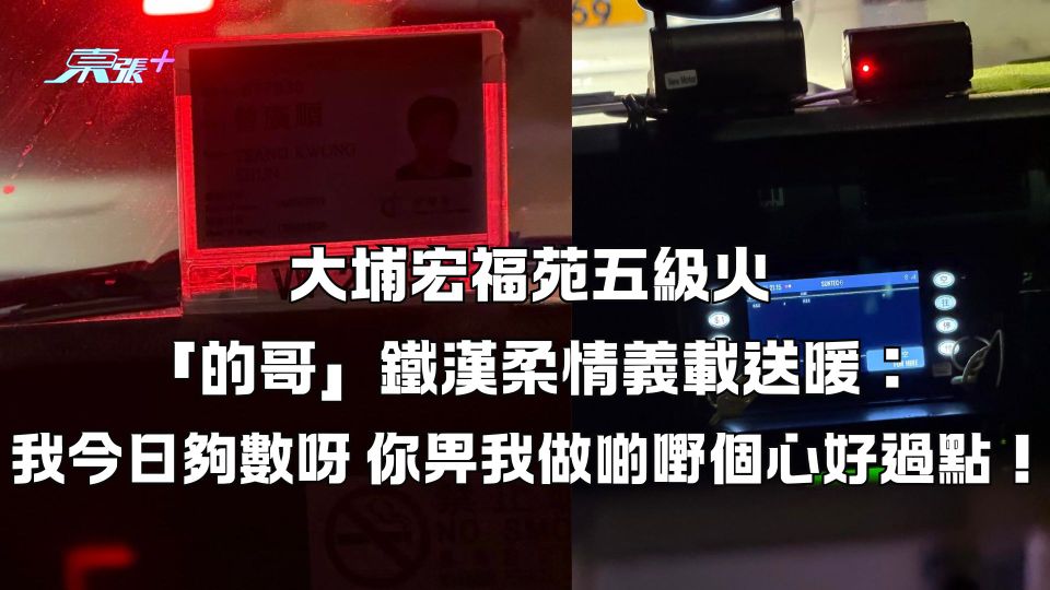 大埔宏福苑五級火｜「的哥」鐵漢柔情義載送暖：我今日夠數呀 你畀我做啲嘢個心好過點！