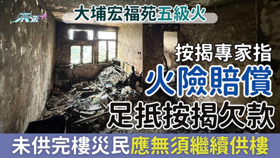 大埔宏福苑五級火｜按揭專家指火險賠償足抵按揭欠款 未供完樓災民應無須繼續供樓