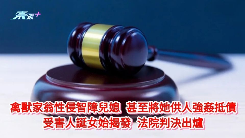 禽獸家翁性侵智障兒媳又將她供人強姦抵債 受害人誕女始揭發 法院判決出爐