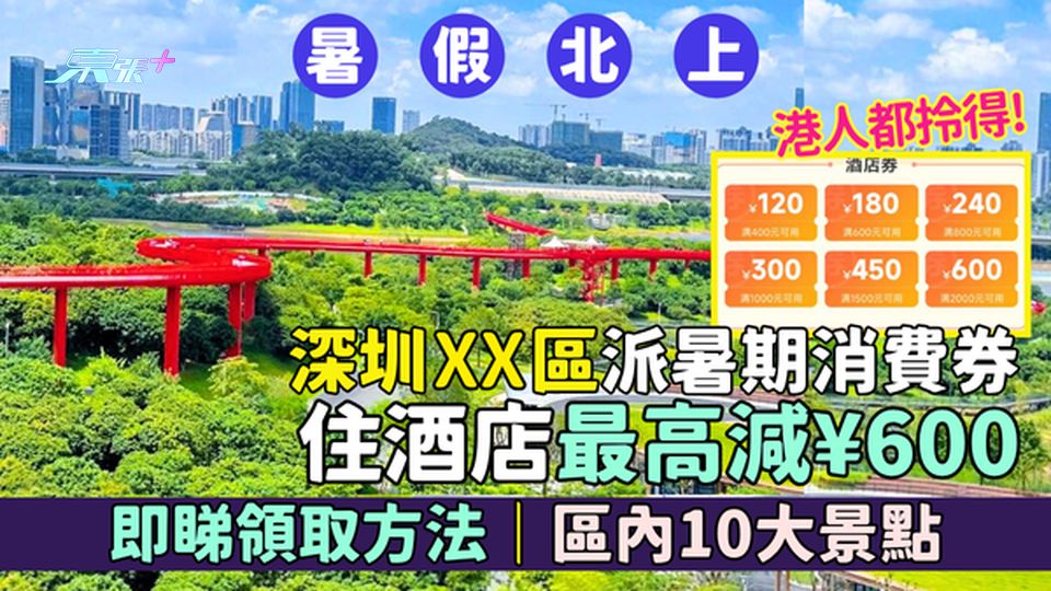 暑假北上｜深圳XX區派暑期消費券 港人都拎得！住酒店最高減¥600/即睇領取方法/區內10大景點