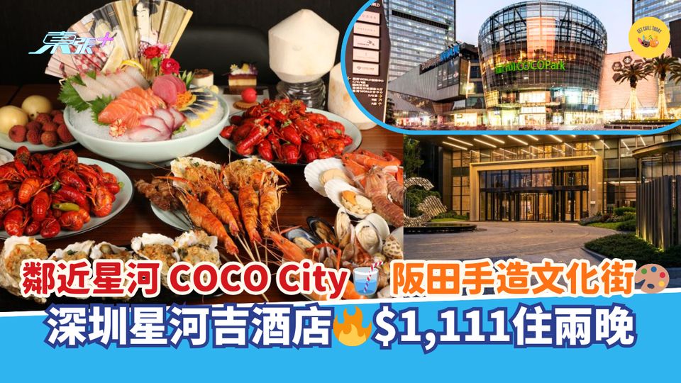 鄰近星河 COCO City🥤阪田手造文化街🎨｜深圳星河吉酒店🔥$1,111住兩晚