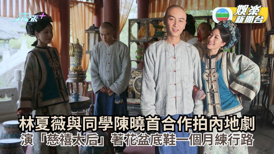 林夏薇與同學陳曉首合作拍內地劇 演「慈禧太后」著花盆底鞋一個月練行路