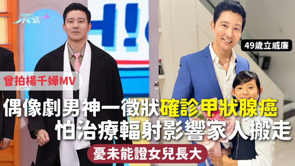 甲狀腺癌 | 偶像劇男神一徵狀確診甲狀腺癌 怕治療輻射影響家人搬走 憂未能證女兒長大 曾拍楊千嬅MV