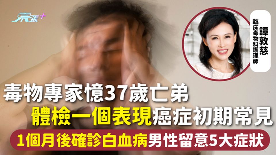 血癌 | 毒物專家憶37歲亡弟 體檢一個表現癌症初期常見 1個月後確診白血病 男性留意5大症狀