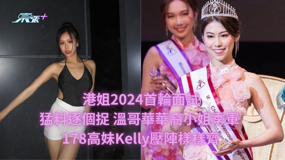 港姐2024首輪面試｜猛料逐個捉 溫哥華華裔小姐季軍 178高妹Kelly壓陣樣樣齊