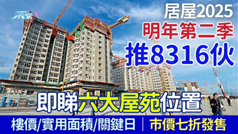 香港樓市｜居屋2025明年第二季推8316伙 市價七折發售 即睇六大屋苑位置/樓價/實用面積/關鍵日