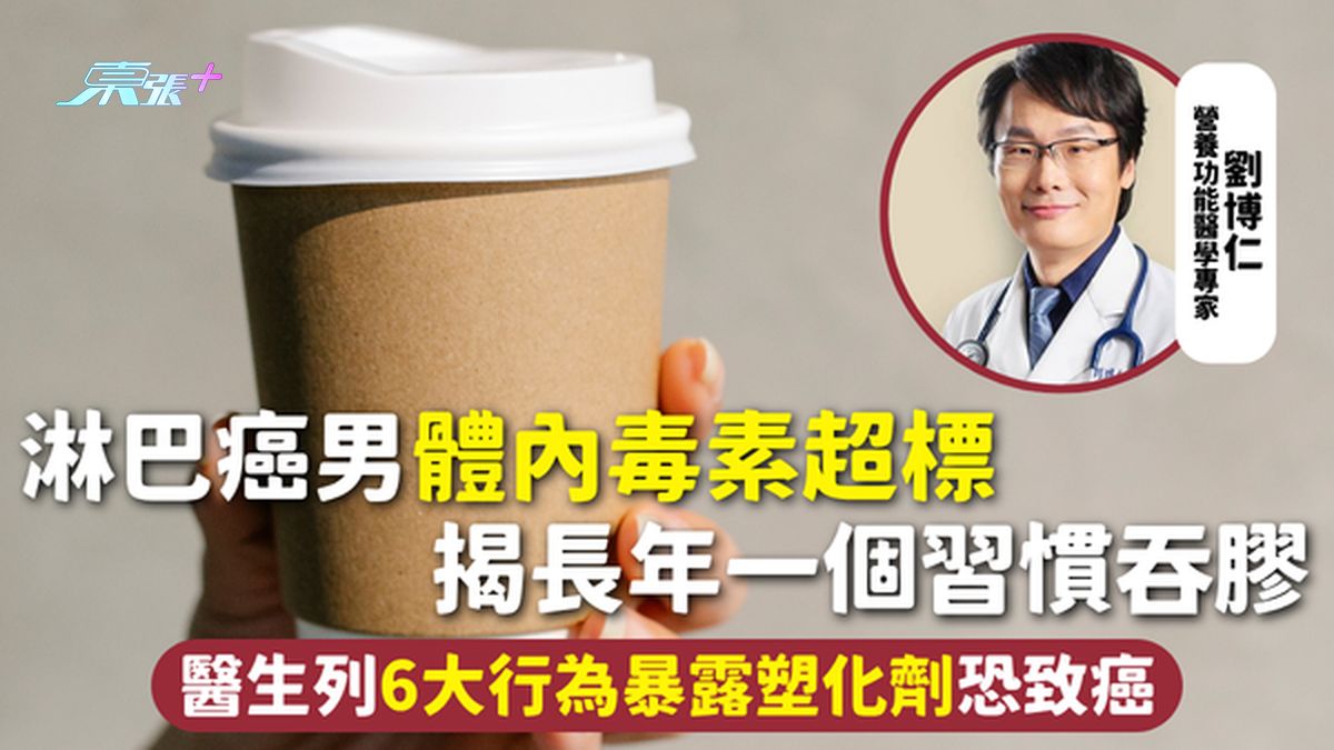 塑化劑 | 淋巴癌男體內毒素超標 揭長年一個習慣吞膠 醫生列6大行為暴露塑化劑恐致癌