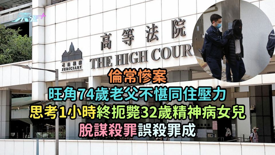 倫常慘案 | 旺角74歲老父不愖同住壓力思考1小時終扼斃32歲精神病女兒  脫謀殺罪誤殺罪成