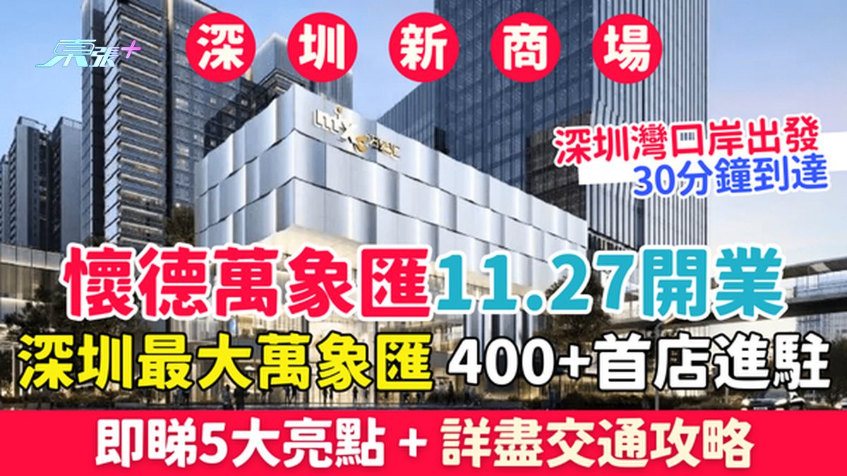 深圳新商場｜懷德萬象匯11月27日開業！深圳最大萬象匯 400+首店進駐 5大亮點＋詳盡交通攻略
