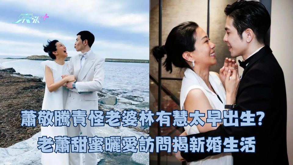蕭敬騰責怪老婆林有慧太早出生？老蕭甜蜜曬愛訪問揭新婚生活