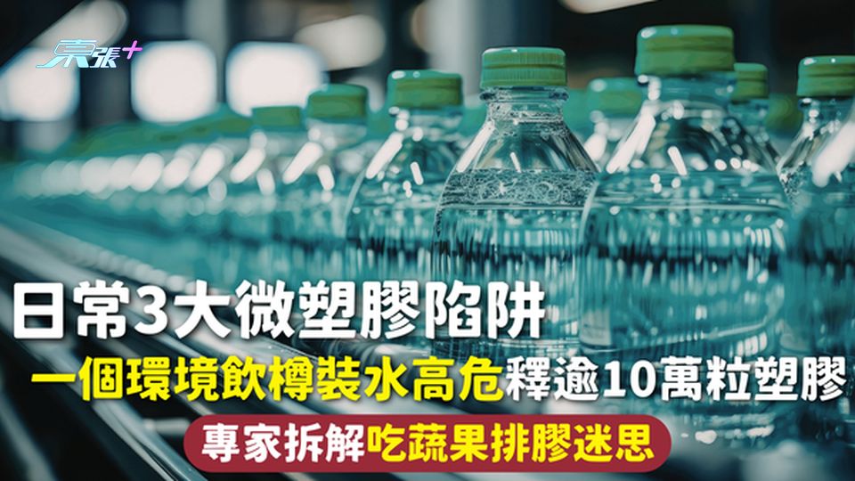 微塑膠 | 日常3大微塑膠陷阱 一個環境飲樽裝水高危釋逾10萬粒塑膠 專家拆解吃蔬果排膠迷思