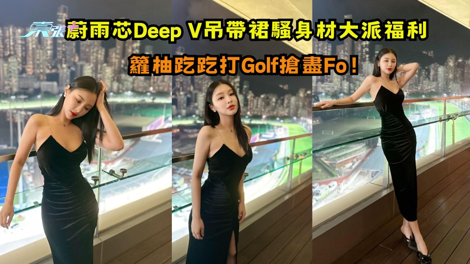 蔚雨芯Deep V吊帶裙騷身材大派福利 籮柚趷趷打Golf搶盡Fo！