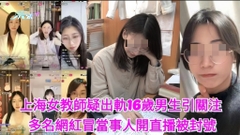 有片｜上海女教師疑出軌16歲男生引關注 多名網紅冒當事人開直播被封號