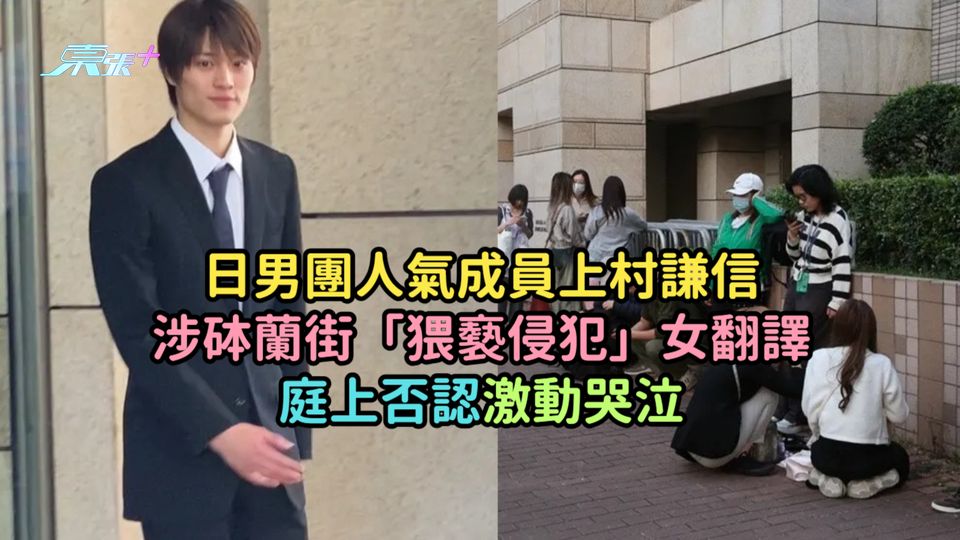 日男團人氣成員上村謙信涉砵蘭街「猥褻侵犯」女翻譯  庭上否認激動哭泣
