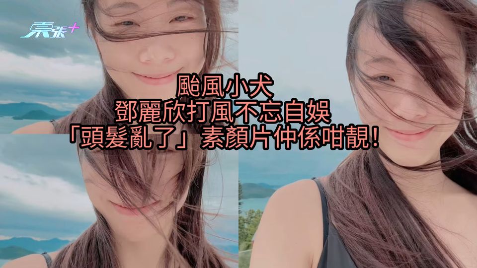 颱風小犬｜鄧麗欣打風不忘自娛 「頭髮亂了」素顏片仲係咁靚！