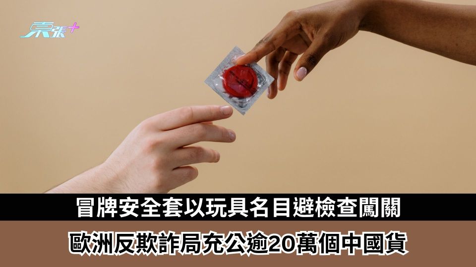 冒牌安全套以玩具名目避檢查闖關　歐洲反欺詐局充公逾20萬個中國貨