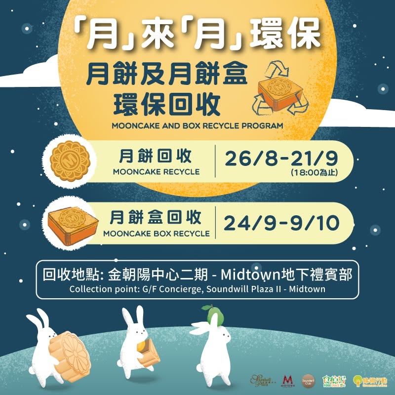 May be an image of text that says '「月」來「月」環保 環保 月餅及月餅盒 環保回收 MOONCAKE MOONCAKEANDBOXRECYCLEPROGRAM AND O RECYCLE PROGRAM 月餅回收 MOONCAKERECYCLE RECYCLE MOONCAKE 26/8-21/9 （18：00為止） 月餅盒回收 MOONCAKE MOONCAKEBOXRECYCLE Box RECYCLE 24/9-9/10 回收地點：金期陽中心二期-Mitownt下禮資部 -Midtown地下禮賓部 地下禮賓部 回收地點： 金朝陽中心二期 Collection point: G/F Concierge, Soundwill Plaza Ⅱ Midtown ကျိုမးပား Seyari 食纯界 HECH=0 終領行動'