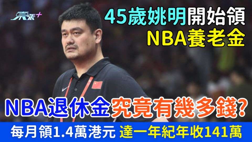 姚明開始領NBA養老金成熱搜 每月領1.4萬港元 達一年紀年收141萬 NBA退休金究竟有幾多錢？