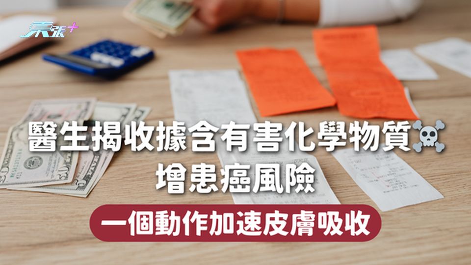 醫生揭收據含有害化學物質☠️增患癌風險 一個動作加速皮膚吸收