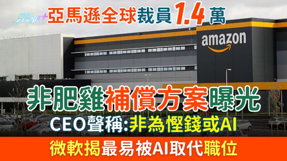 裁員潮｜亞馬遜全球裁員1.4萬 CEO聲稱非為慳錢或AI 非肥雞補償方案 微軟揭最易被AI取代職位