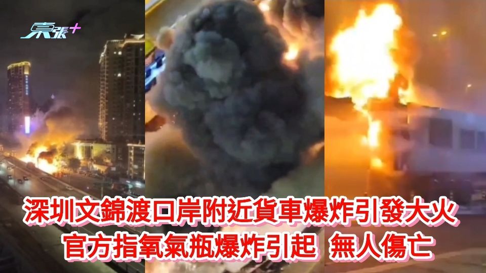 有片|深圳文錦渡貨車爆炸引發大火 官方指氧氣瓶爆炸引起 無人傷亡