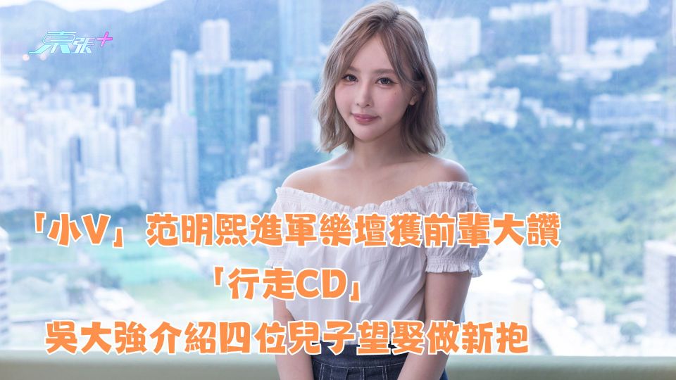 「小V」范明熙進軍樂壇獲前輩大讚「行走CD」吳大強介紹四位兒子望娶做新抱