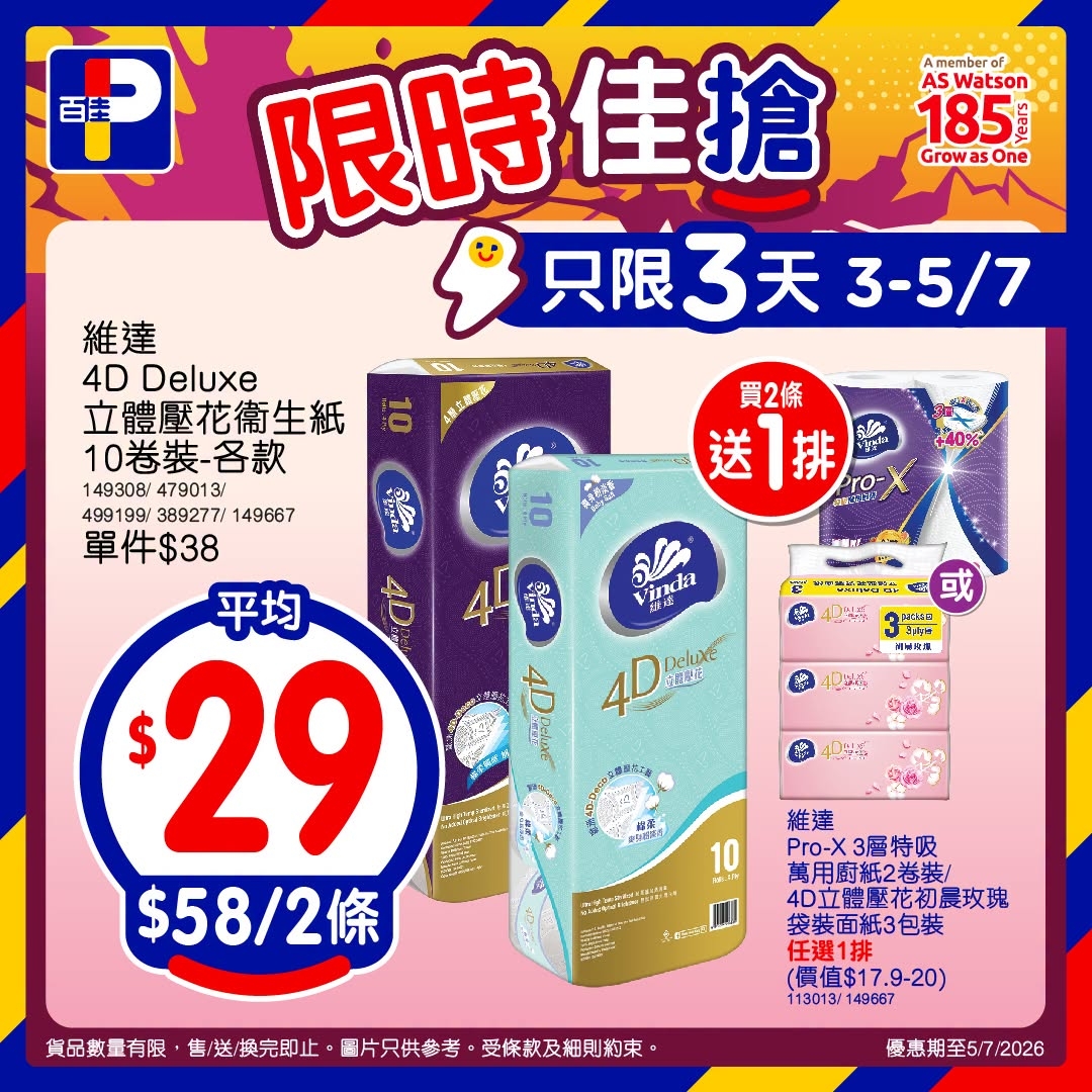 May be an image of ‎text that says '‎Amembero AS ASWatson 185 Grow GrowasOne sOne D 百佳 限時 限時佳搶 只限3天3-5/7 3天 3-5/7 維達 4D Deluxe 立體壓花衛生紙 10卷裝-各款 149308/479013 149308/ 479013/ 499199 499199/389277/149667 3892771 149667 單件$38 平均 $ $29 $58/2條 福 買2條 送 送1排 재지다 +40% ህ inda 放纸 品部 + 4％ た当日 иmHR 4D EULLS Dン أ 成系り 10 ロシーー 維達 Pro-X3層特吸 Pro-X 萬用廚紙2卷裝/ 4D立體壓花初最玫瑰 袋裝面紙3包裝 任選1排 （價值$17.9-20) 113013/ 149667 貨品數量有限 售/送/换完即止， 圖片只供參考 受條款及細則約束 優惠期至5/7/2026‎'‎