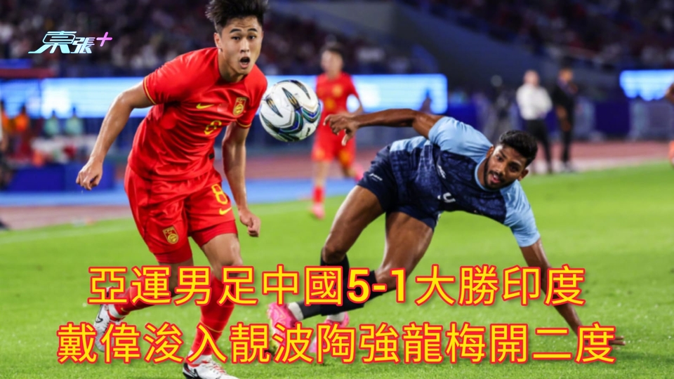 有片 | 亞運男足中國5-1大勝印度 戴偉浚入靚波陶強龍梅開二度