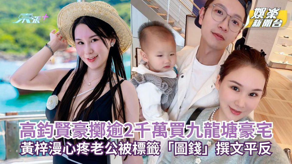 高鈞賢豪擲逾2千萬買九龍塘豪宅為愛女讀名校鋪路 黃梓漫心疼老公被標籤「圖錢」撰文平反