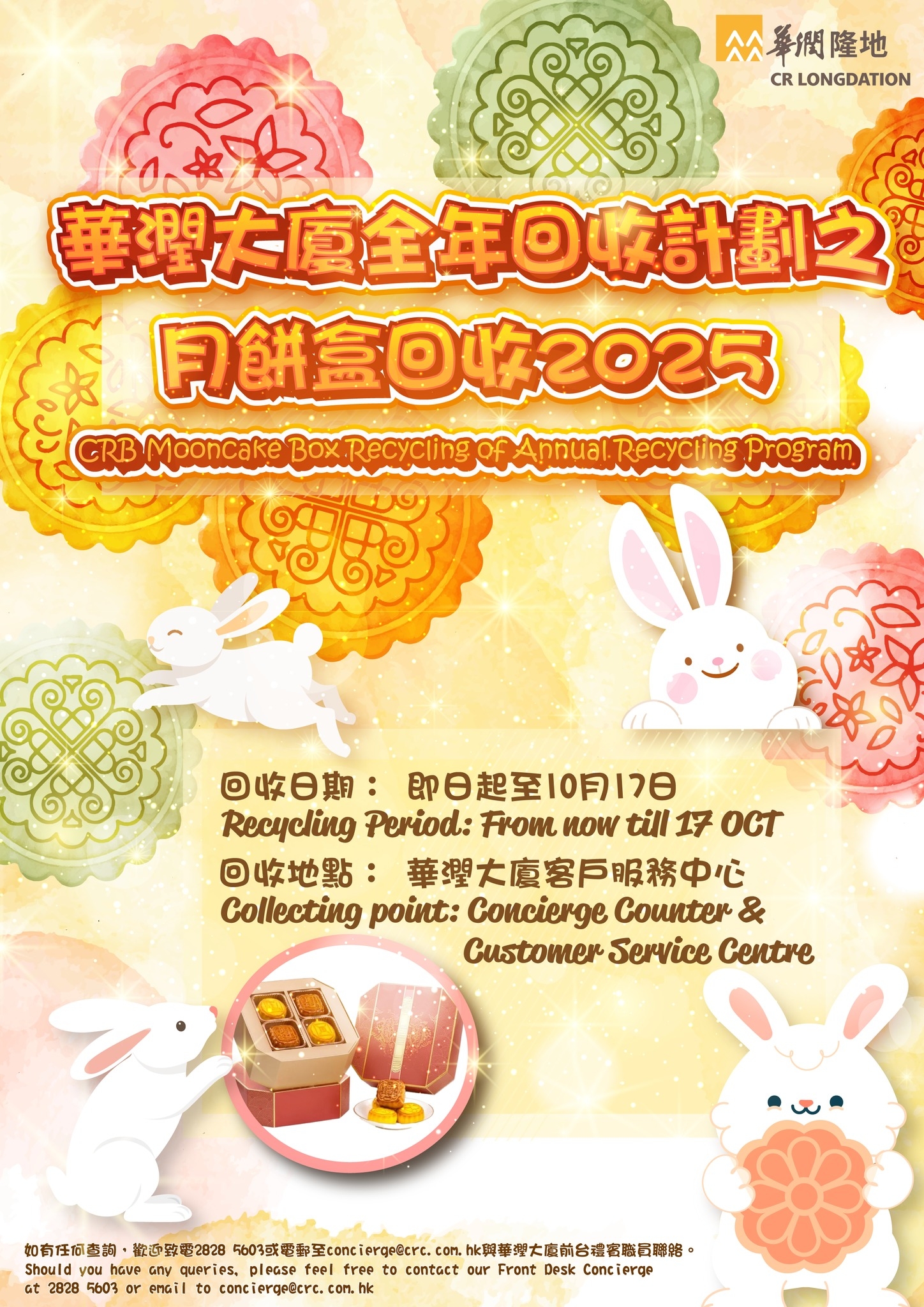 May be an image of text that says 'ᄉ스 公舉網隆地 CR LONGDATION 華週た廈全年球計劃之 月创盒回收2025 CRB Mooncake ox Recycling of Annual. al.Recycting Program 回收日期： 即日起至10月17日 Reeyeling Period: P now till 17 OCT 回收地點： 華理大廈客戶服務中心 Collecting point: Concierge Counter & Customer Service Centre S0 如有任何查詢， 勁2828 5603或愛都至conc 5603或年 . cor. on.he即事外大廈前公者客發督耶館。 Should have queries, please teel to contact our Front Desk Conc erge 2828 5603 enail onciergefero.'