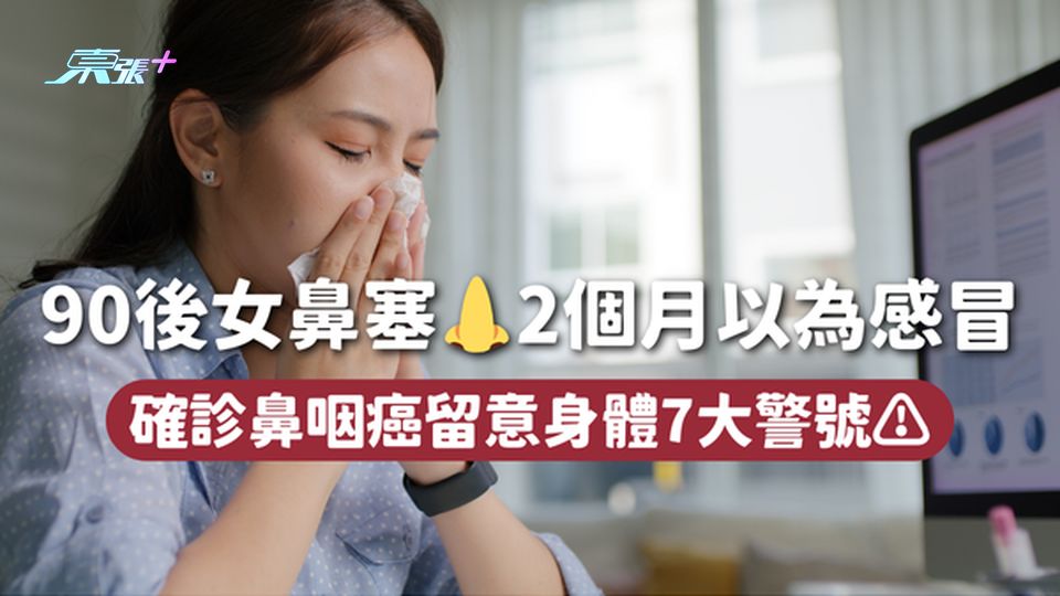 90後女鼻塞👃2個月以為感冒 確診鼻咽癌留意身體7大警號⚠️