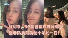 「J女郎」39歲曾愷玹近照曝光 直吞防腐劑美貌十年如一日！