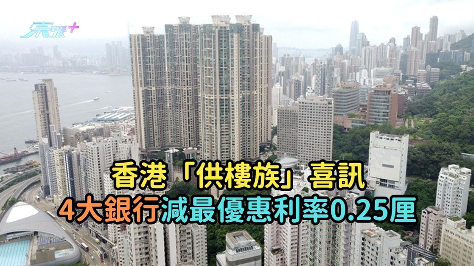 香港「供樓族」喜訊  4大銀行齊減最優惠利率0.25厘