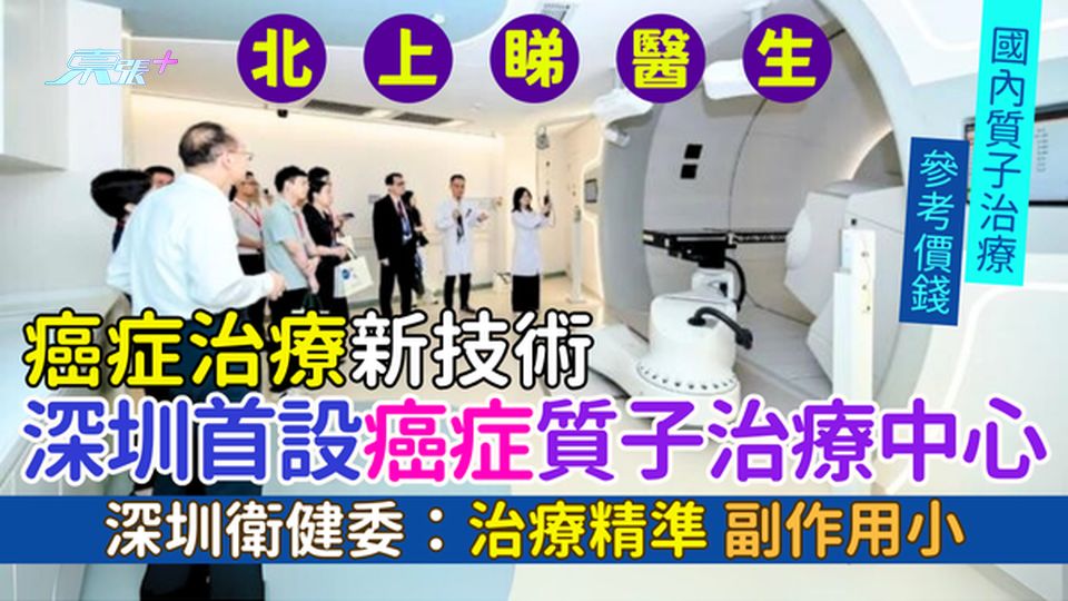 北上睇醫生｜深圳首設癌症質子治療中心 癌症治療新技術 設300病床 深圳衛健委：治療精準副作用小