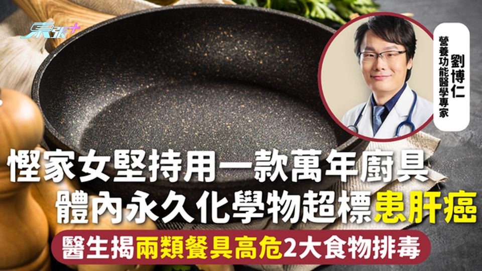 廚具安全 | 慳家女堅持用一款萬年廚具 體內永久化學物超標患肝癌 醫生揭兩類餐具高危2大食物排毒