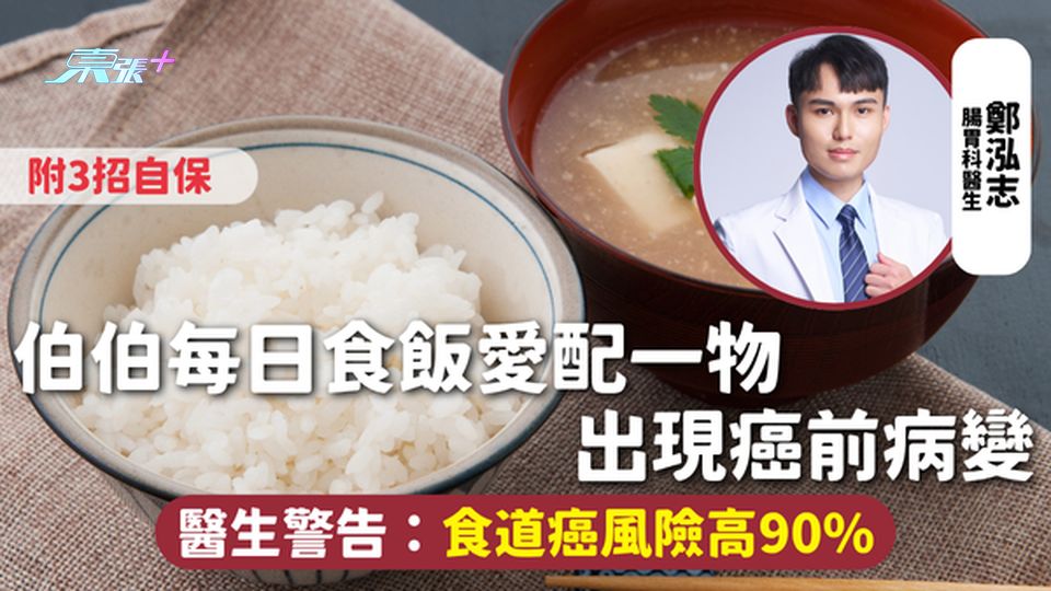 食道癌 | 伯伯每日食飯愛配一物 出現癌前病變 醫生警告：食道癌風險高90% 附3招自保