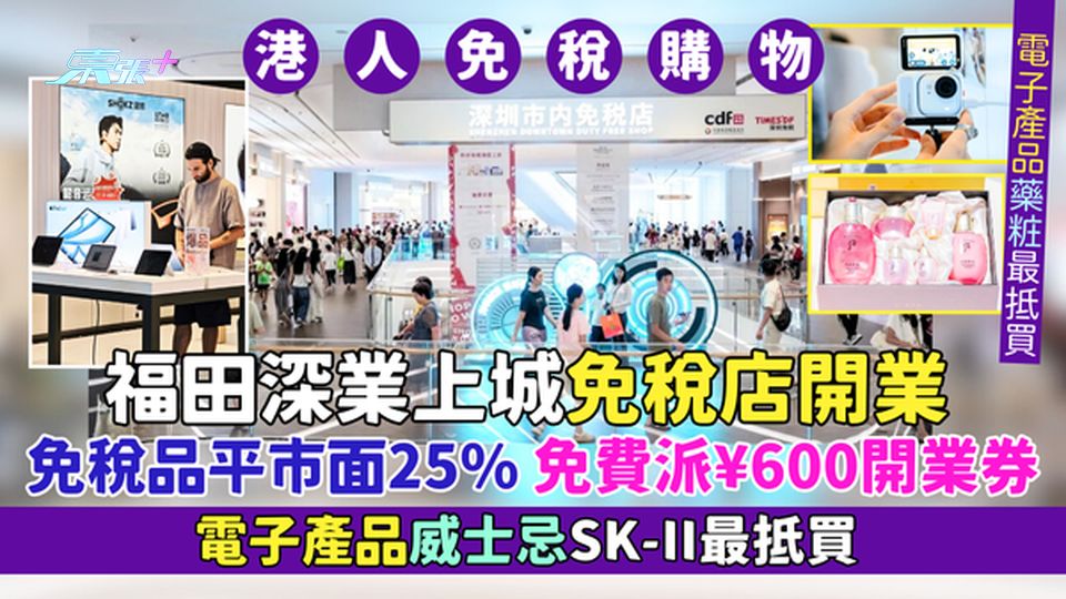 福田深業上城免稅店開業 免稅品平市面25%/免費派¥600開業券/電子產品威士忌SK-II最抵買