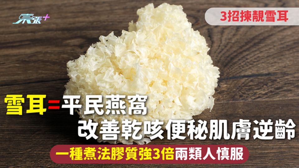 雪耳=平民燕窩 改善乾咳便秘肌膚逆齡 3招揀靚雪耳 一種煮法膠質強3倍兩類人慎服