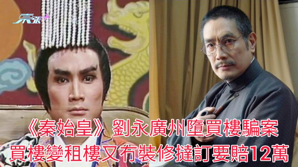 《秦始皇》劉永廣州墮買樓騙案 買樓變租樓又冇裝修撻訂要賠12萬