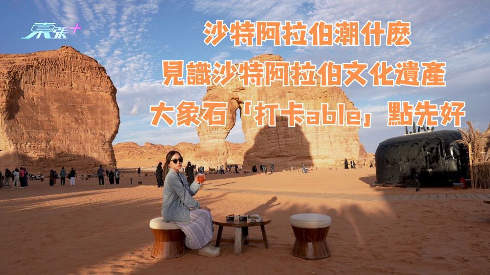 沙特阿拉伯潮什麽｜見識沙特阿拉伯文化遺產 大象石「打卡able」點影先好