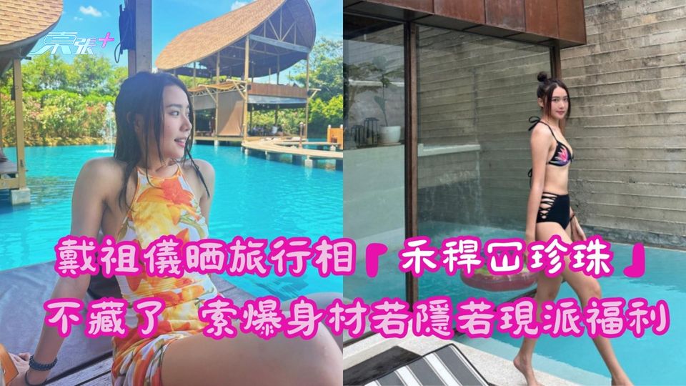 戴祖儀晒旅行相「禾稈冚珍珠」 索爆身材若隱若現派福利