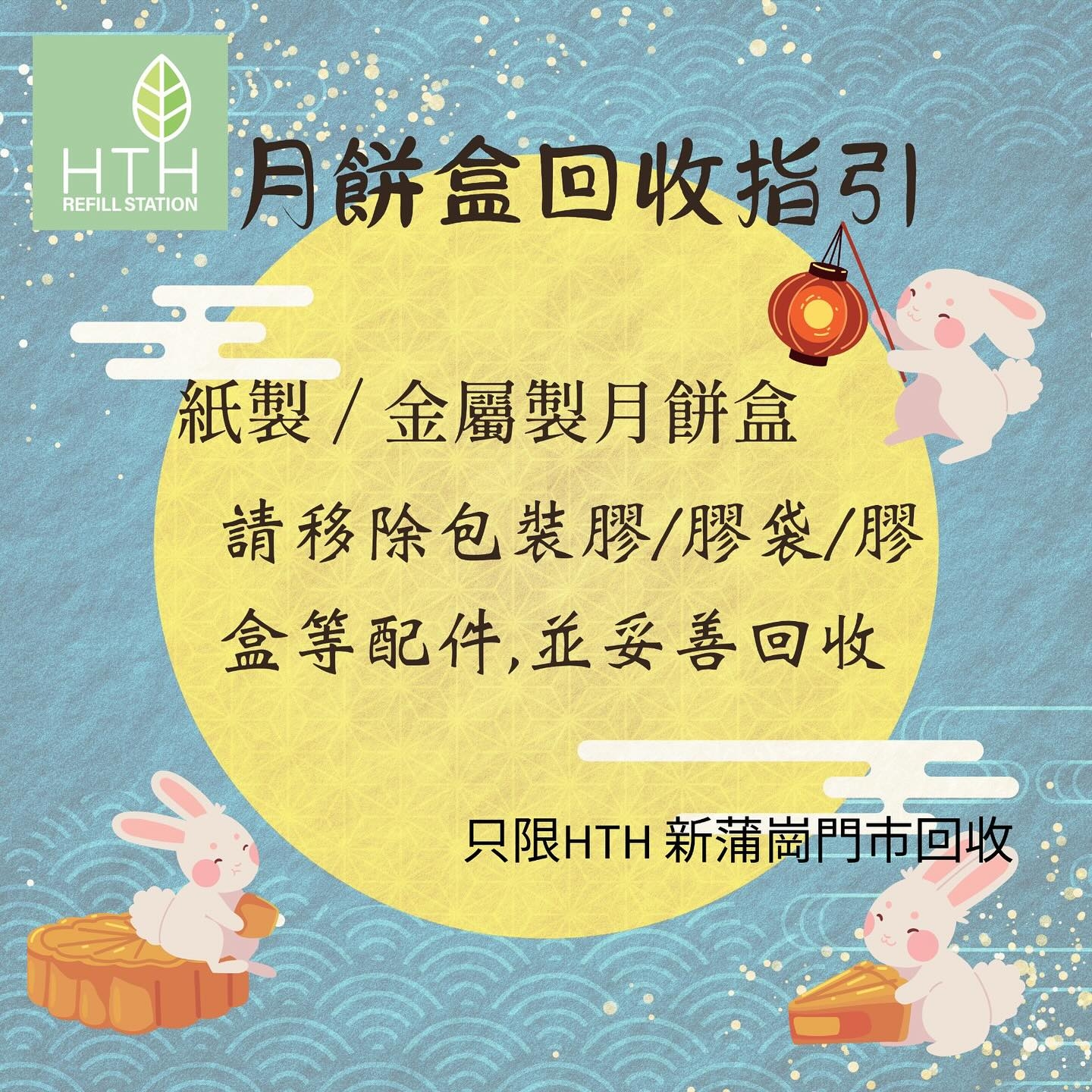 May be an image of text that says 'HTH 月餅盒回收指引 REFILLSTATION REFILLSTATION REFILL STATION F 紙製/ 製/金屬製月餅盒 請移除包裝膠/膠袋/膠 盒等配件 等配件，並妥善回收 只限HTH新蒲崗門市回收 只限HTH 新浦崗門市回收'