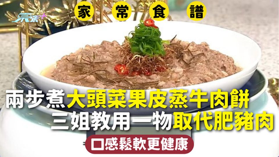 家常食譜 | 兩步煮大頭菜果皮蒸牛肉餅 三姐教用一物取代肥豬肉口感鬆軟更健康
