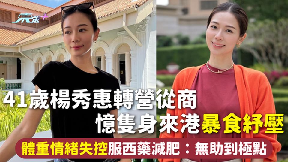 減肥 | 41歲楊秀惠轉營從商 憶隻身來港暴食紓壓 體重情緒失控 服西藥減肥：無助到極點
